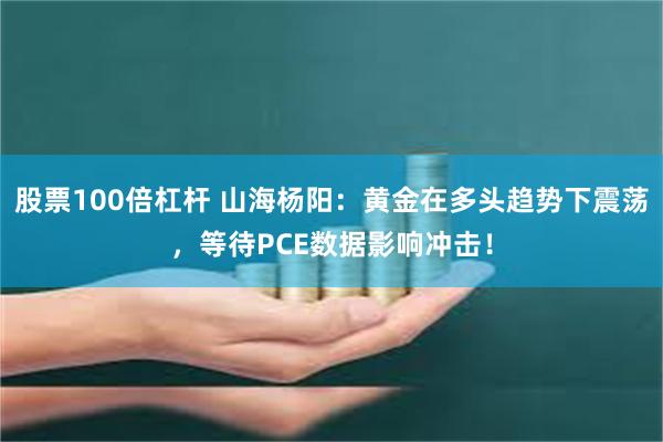 股票100倍杠杆 山海杨阳：黄金在多头趋势下震荡，等待PCE数据影响冲击！