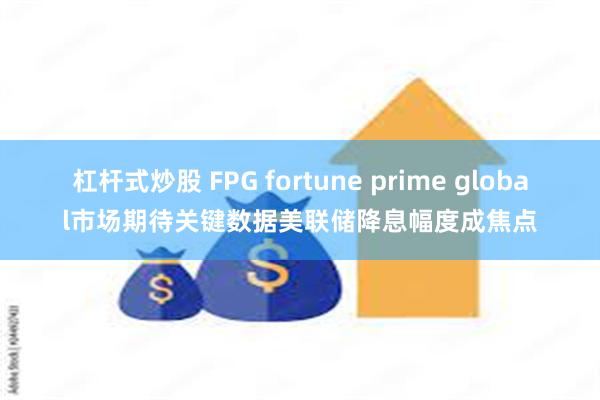 杠杆式炒股 FPG fortune prime global市场期待关键数据美联储降息幅度成焦点