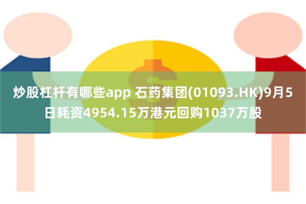 炒股杠杆有哪些app 石药集团(01093.HK)9月5日耗资4954.15万港元回购1037万股