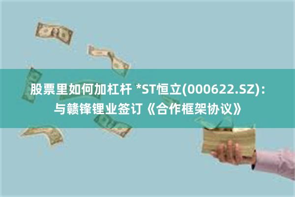 股票里如何加杠杆 *ST恒立(000622.SZ)：与赣锋锂业签订《合作框架协议》