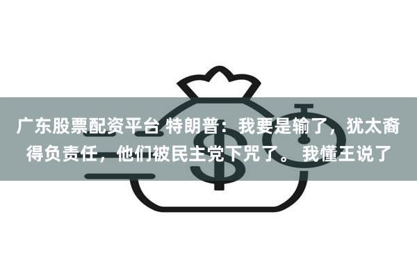 广东股票配资平台 特朗普：我要是输了，犹太裔得负责任，他们被民主党下咒了。 我懂王说了