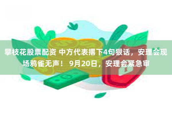 攀枝花股票配资 中方代表撂下4句狠话，安理会现场鸦雀无声！ 9月20日，安理会紧急审