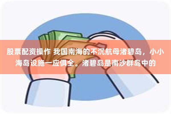 股票配资操作 我国南海的不沉航母渚碧岛，小小海岛设施一应俱全。渚碧岛是南沙群岛中的