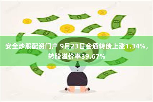 安全炒股配资门户 9月23日会通转债上涨1.34%，转股溢价率39.67%