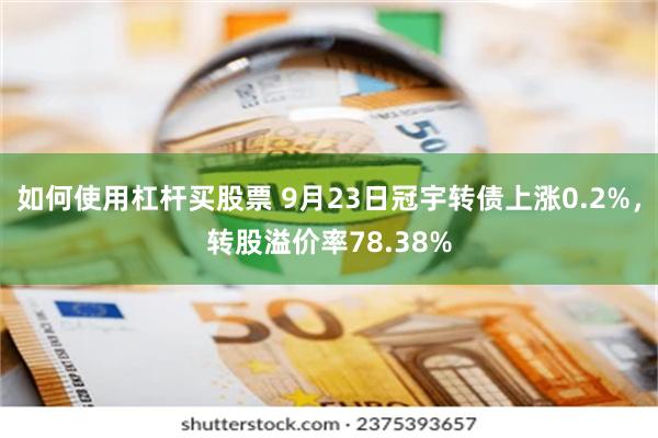 如何使用杠杆买股票 9月23日冠宇转债上涨0.2%，转股溢价率78.38%