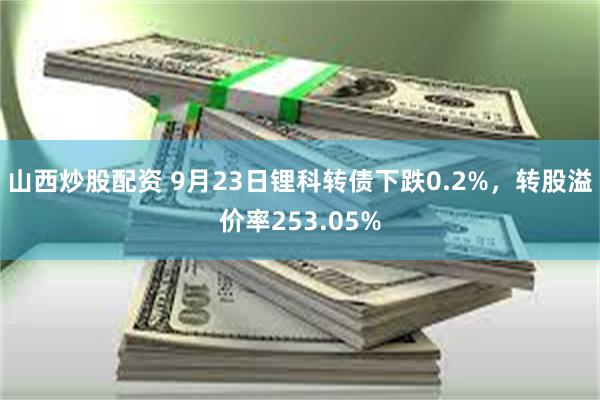 山西炒股配资 9月23日锂科转债下跌0.2%，转股溢价率253.05%