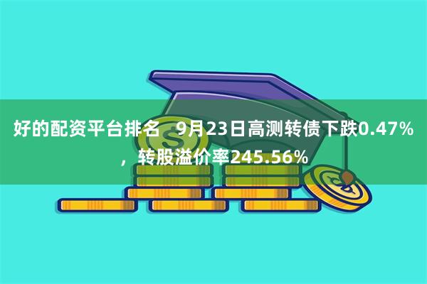 好的配资平台排名   9月23日高测转债下跌0.47%，转股溢价率245.56%