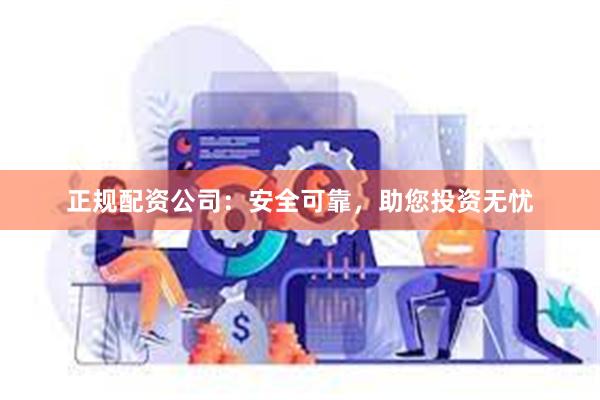 正规配资公司：安全可靠，助您投资无忧