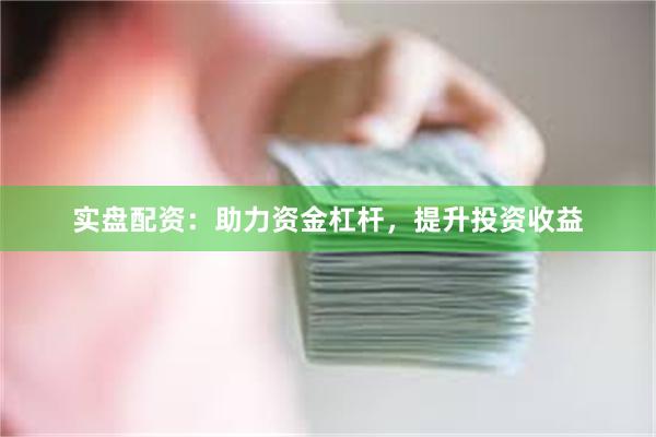 实盘配资：助力资金杠杆，提升投资收益