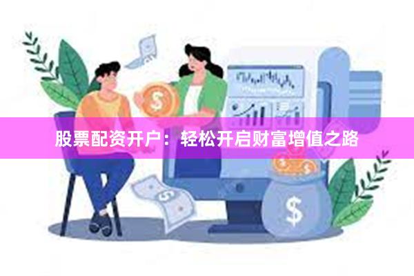 股票配资开户：轻松开启财富增值之路