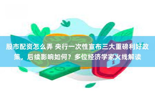 股市配资怎么弄 央行一次性宣布三大重磅利好政策，后续影响如何？多位经济学家火线解读