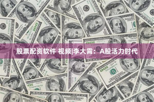 股票配资软件 视频|李大霄：A股活力时代