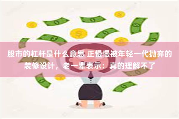 股市的杠杆是什么意思 正慢慢被年轻一代抛弃的装修设计，老一辈表示：真的理解不了