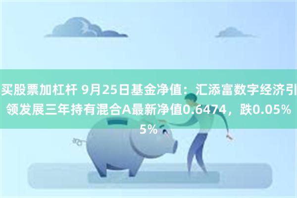 买股票加杠杆 9月25日基金净值：汇添富数字经济引领发展三年持有混合A最新净值0.6474，跌0.05%