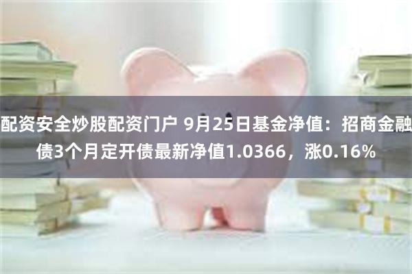 配资安全炒股配资门户 9月25日基金净值：招商金融债3个月定开债最新净值1.0366，涨0.16%