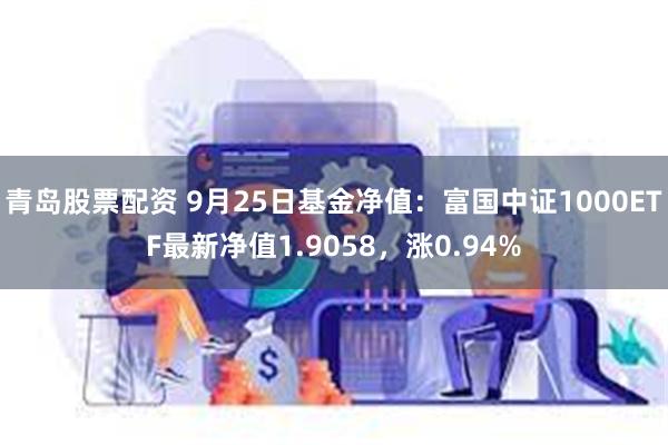 青岛股票配资 9月25日基金净值：富国中证1000ETF最新净值1.9058，涨0.94%