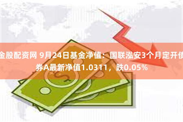 金股配资网 9月24日基金净值：国联泓安3个月定开债券A最新净值1.0311，跌0.05%