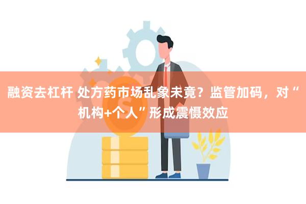 融资去杠杆 处方药市场乱象未竟？监管加码，对“机构+个人”形成震慑效应