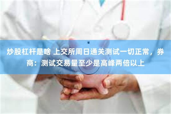 炒股杠杆是啥 上交所周日通关测试一切正常，券商：测试交易量至少是高峰两倍以上