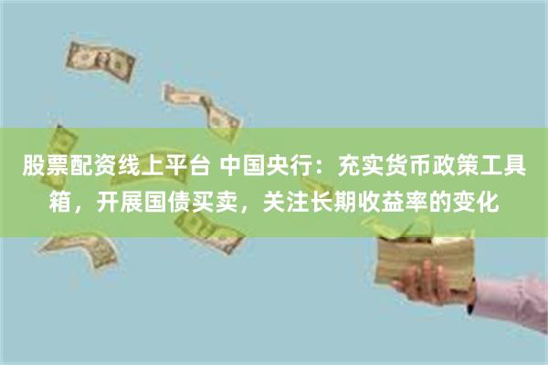 股票配资线上平台 中国央行：充实货币政策工具箱，开展国债买卖，关注长期收益率的变化