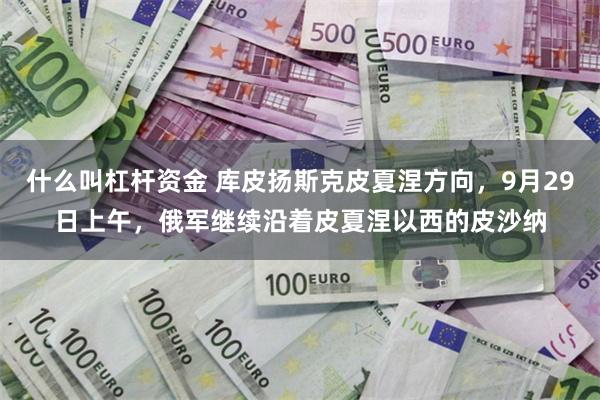 什么叫杠杆资金 库皮扬斯克皮夏涅方向，9月29日上午，俄军继续沿着皮夏涅以西的皮沙纳