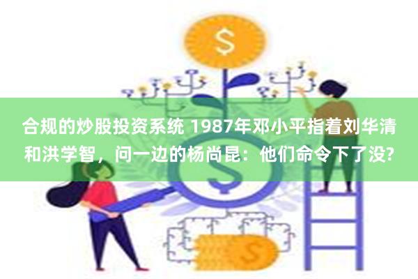 合规的炒股投资系统 1987年邓小平指着刘华清和洪学智，问一边的杨尚昆：他们命令下了没?