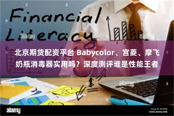 北京期货配资平台 Babycolor、宫菱、摩飞奶瓶消毒器实用吗？深度测评谁是性能王者