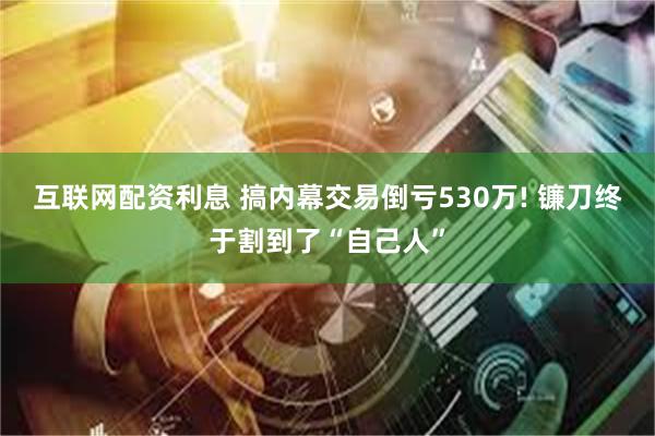 互联网配资利息 搞内幕交易倒亏530万! 镰刀终于割到了“自己人”