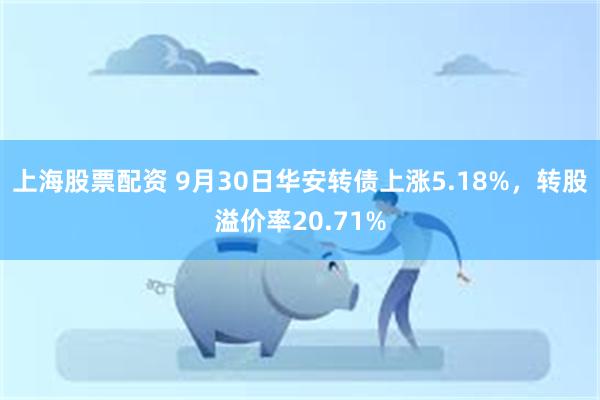 上海股票配资 9月30日华安转债上涨5.18%，转股溢价率20.71%