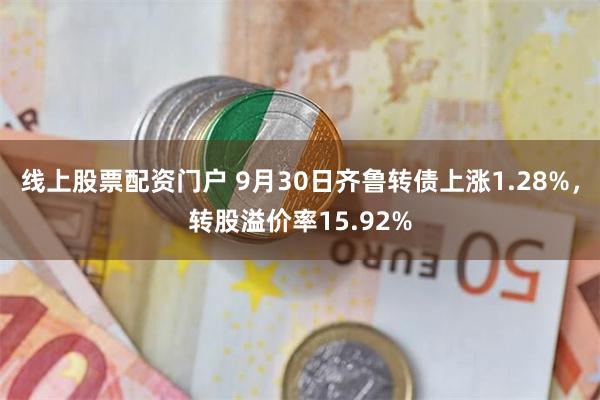 线上股票配资门户 9月30日齐鲁转债上涨1.28%，转股溢价率15.92%