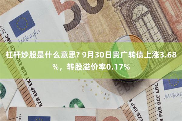 杠杆炒股是什么意思? 9月30日贵广转债上涨3.68%，转股溢价率0.17%