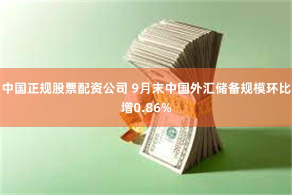 中国正规股票配资公司 9月末中国外汇储备规模环比增0.86%