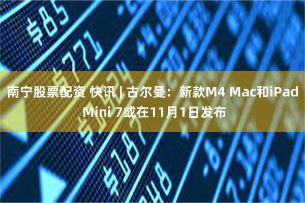 南宁股票配资 快讯 | 古尔曼：新款M4 Mac和iPad Mini 7或在11月1日发布