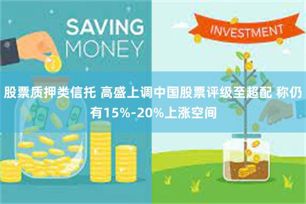 股票质押类信托 高盛上调中国股票评级至超配 称仍有15%-20%上涨空间