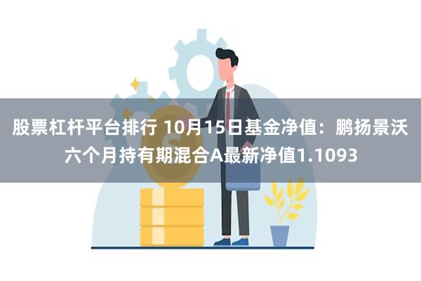 股票杠杆平台排行 10月15日基金净值：鹏扬景沃六个月持有期混合A最新净值1.1093