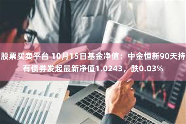 股票买卖平台 10月15日基金净值：中金恒新90天持有债券发起最新净值1.0243，跌0.03%