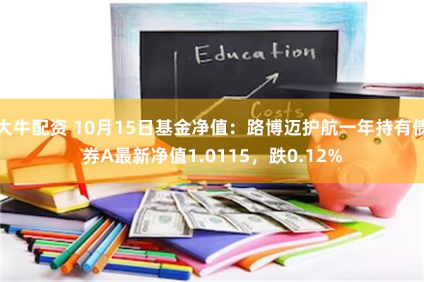 大牛配资 10月15日基金净值：路博迈护航一年持有债券A最新净值1.0115，跌0.12%