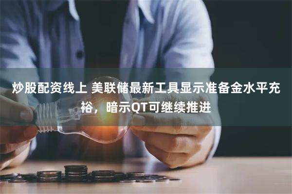 炒股配资线上 美联储最新工具显示准备金水平充裕，暗示QT可继续推进