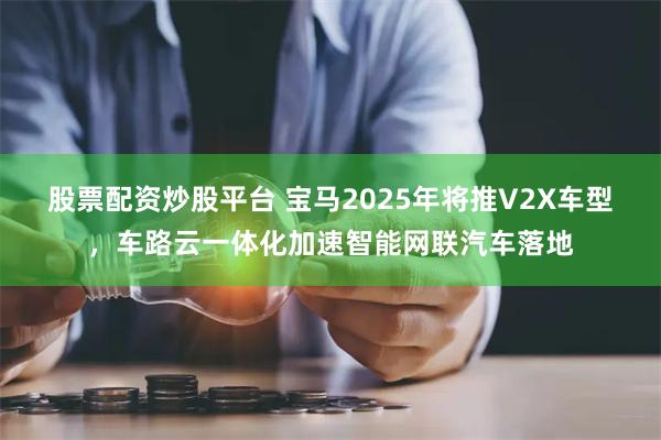 股票配资炒股平台 宝马2025年将推V2X车型，车路云一体化加速智能网联汽车落地