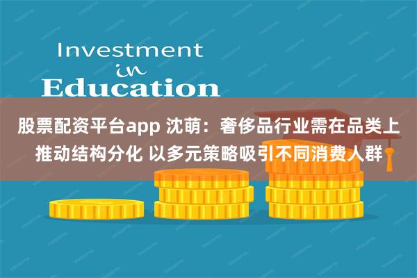 股票配资平台app 沈萌：奢侈品行业需在品类上推动结构分化 以多元策略吸引不同消费人群