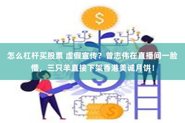 怎么杠杆买股票 虚假宣传？曾志伟在直播间一脸懵，三只羊直接下架香港美诚月饼！