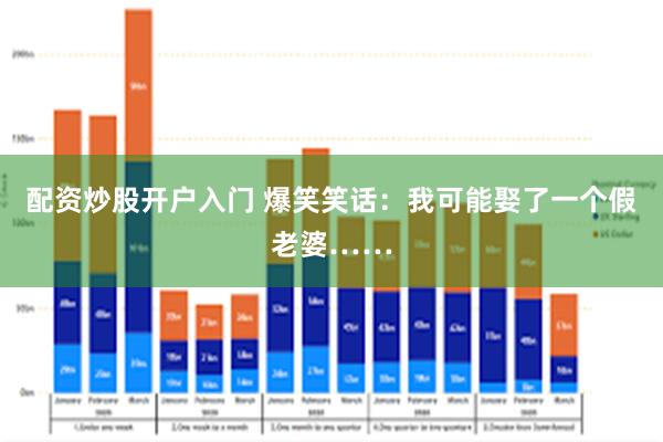 配资炒股开户入门 爆笑笑话：我可能娶了一个假老婆……