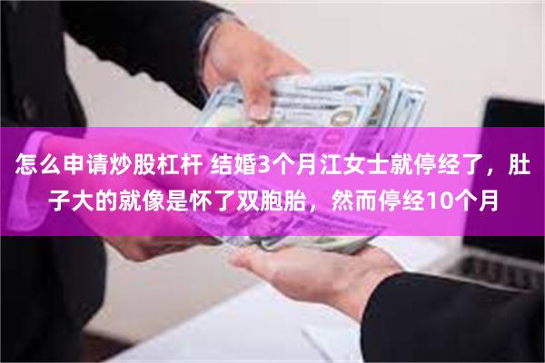 怎么申请炒股杠杆 结婚3个月江女士就停经了，肚子大的就像是怀了双胞胎，然而停经10个月