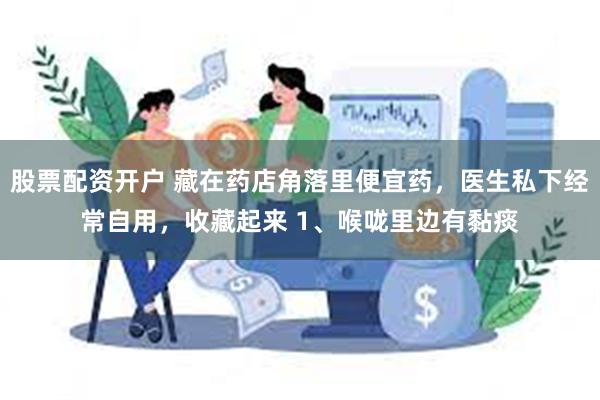 股票配资开户 藏在药店角落里便宜药，医生私下经常自用，收藏起来 1、喉咙里边有黏痰