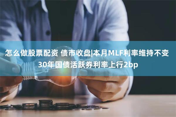 怎么做股票配资 债市收盘|本月MLF利率维持不变 30年国债活跃券利率上行2bp