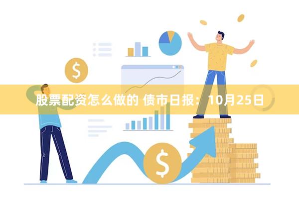 股票配资怎么做的 债市日报：10月25日