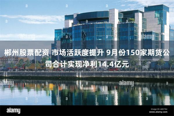 郴州股票配资 市场活跃度提升 9月份150家期货公司合计实现净利14.4亿元