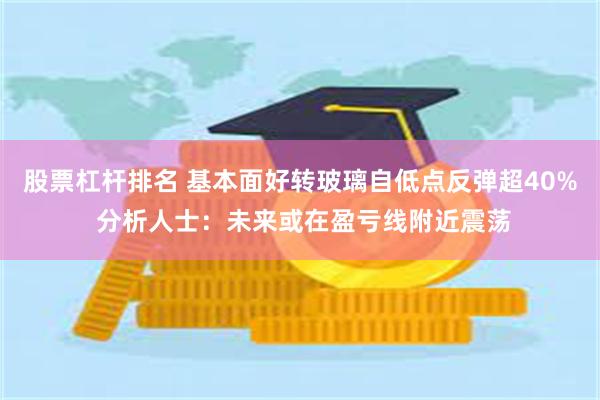 股票杠杆排名 基本面好转玻璃自低点反弹超40% 分析人士：未来或在盈亏线附近震荡