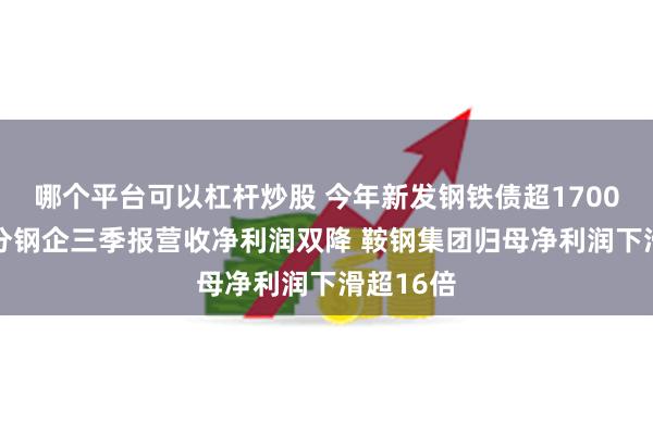 哪个平台可以杠杆炒股 今年新发钢铁债超1700亿元 部分钢企三季报营收净利润双降 鞍钢集团归母净利润下滑超16倍