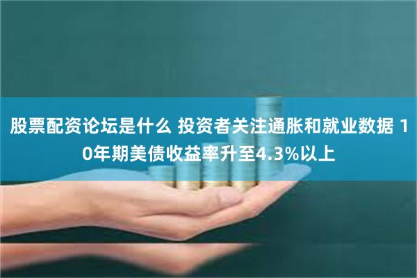 股票配资论坛是什么 投资者关注通胀和就业数据 10年期美债收益率升至4.3%以上